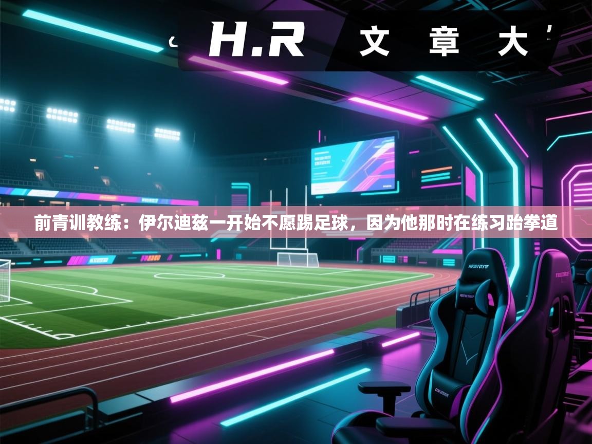 前青训教练:伊尔迪兹一开始不愿踢足球,因为他那时在练习跆拳道 第1张