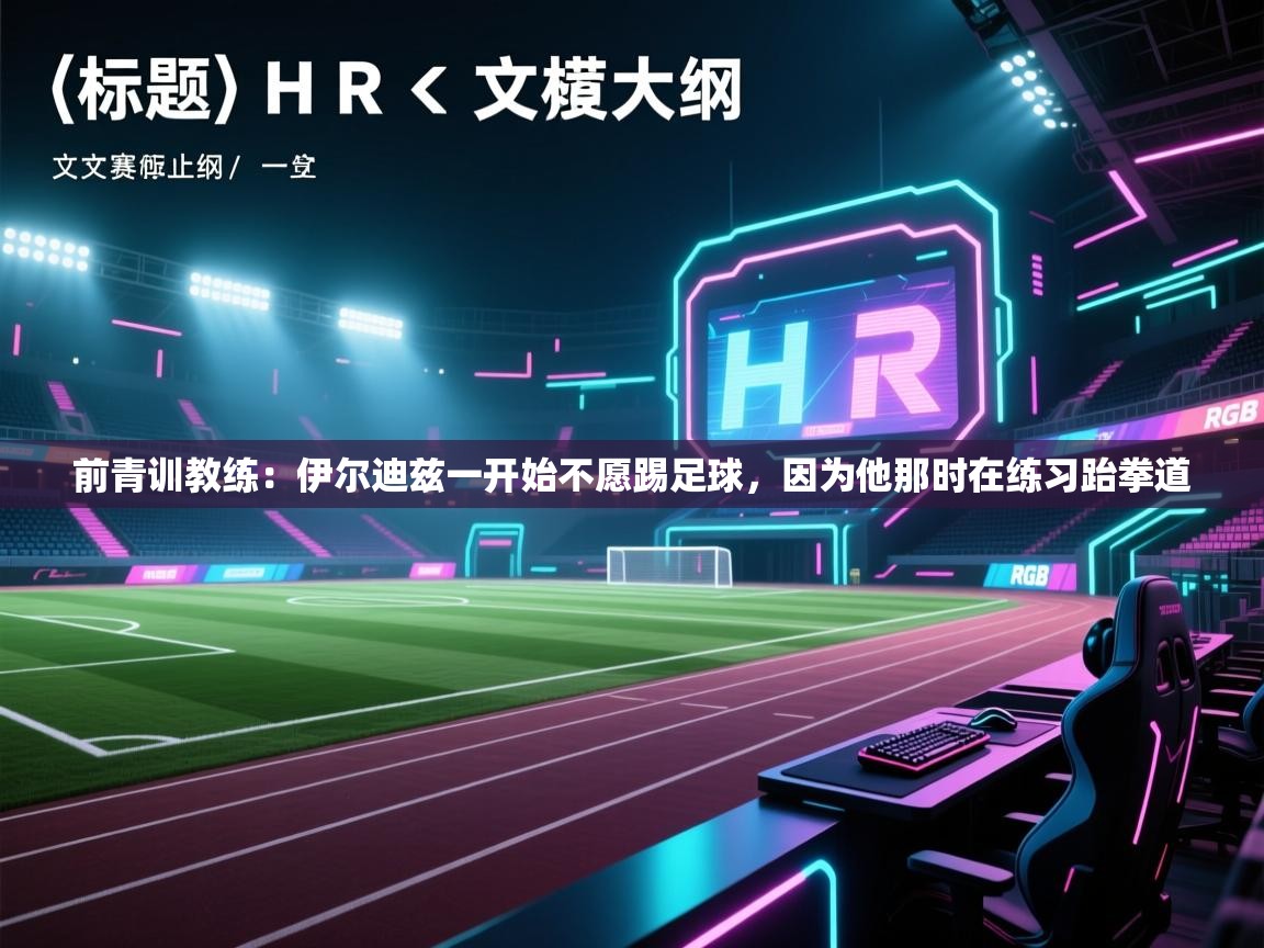 前青训教练:伊尔迪兹一开始不愿踢足球,因为他那时在练习跆拳道 第2张