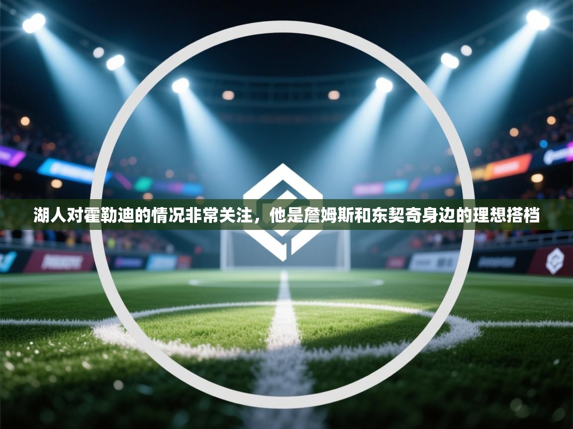 湖人对霍勒迪的情况非常关注,他是詹姆斯和东契奇身边的理想搭档 第2张