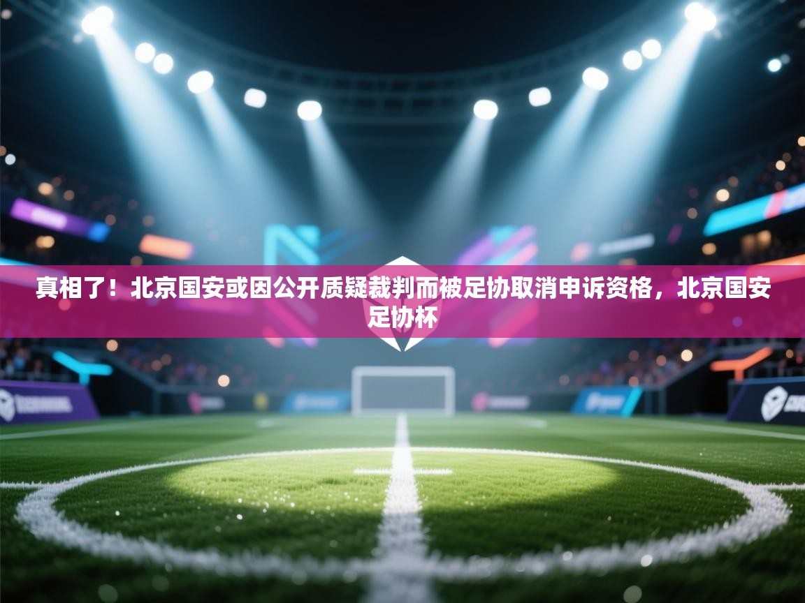 真相了!北京国安或因公开质疑裁判而被足协取消申诉资格,北京国安足协杯 第1张