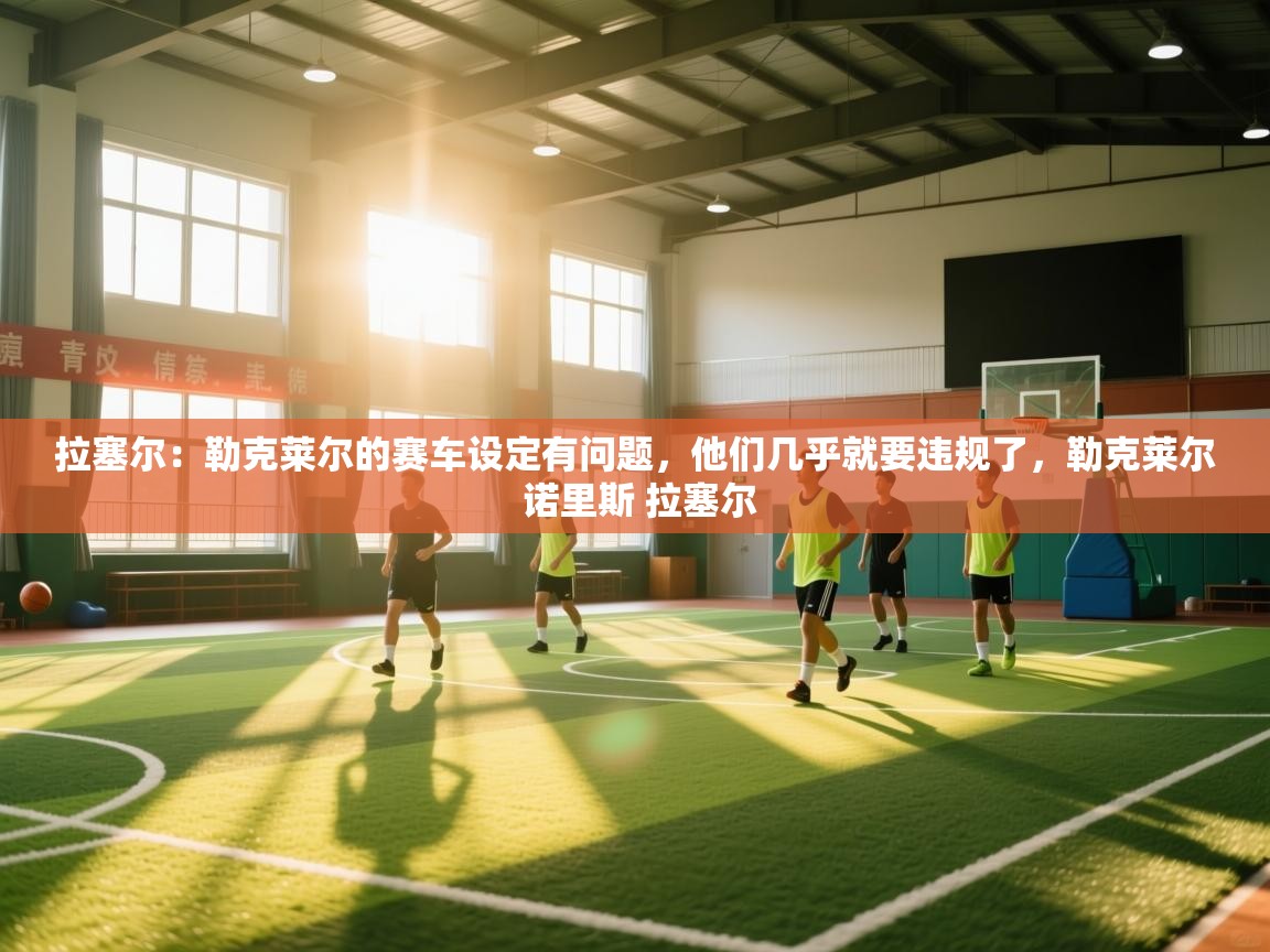 拉塞尔：勒克莱尔的赛车设定有问题，他们几乎就要违规了，勒克莱尔 诺里斯 拉塞尔  第1张