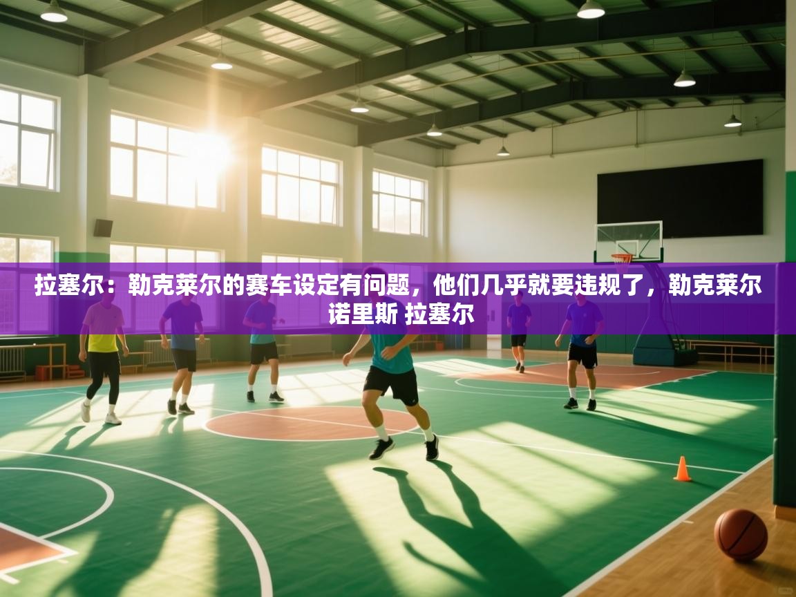 拉塞尔：勒克莱尔的赛车设定有问题，他们几乎就要违规了，勒克莱尔 诺里斯 拉塞尔  第2张