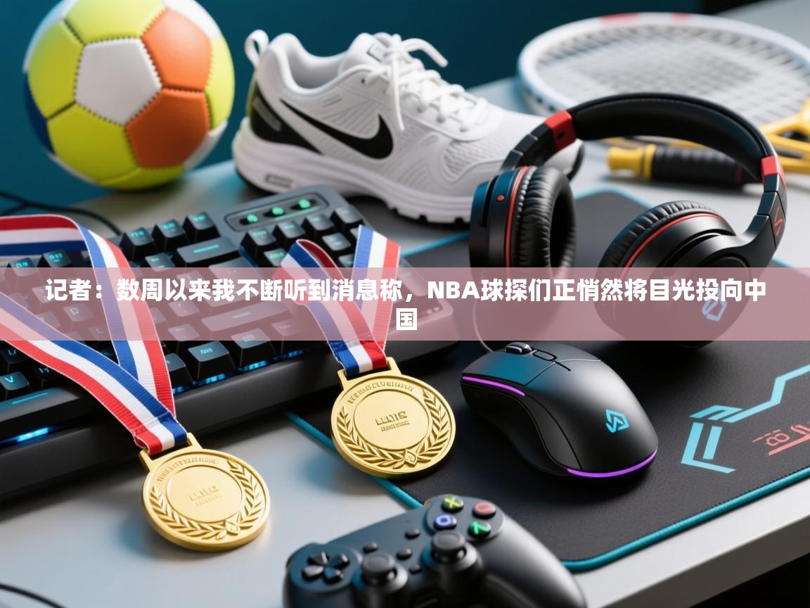 记者:数周以来我不断听到消息称,NBA球探们正悄然将目光投向中国