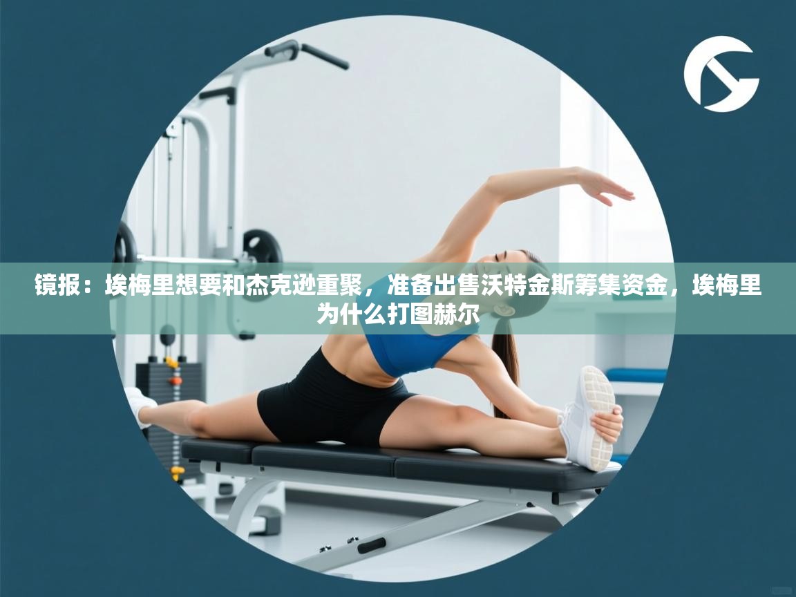 镜报：埃梅里想要和杰克逊重聚，准备出售沃特金斯筹集资金，埃梅里为什么打图赫尔  第1张