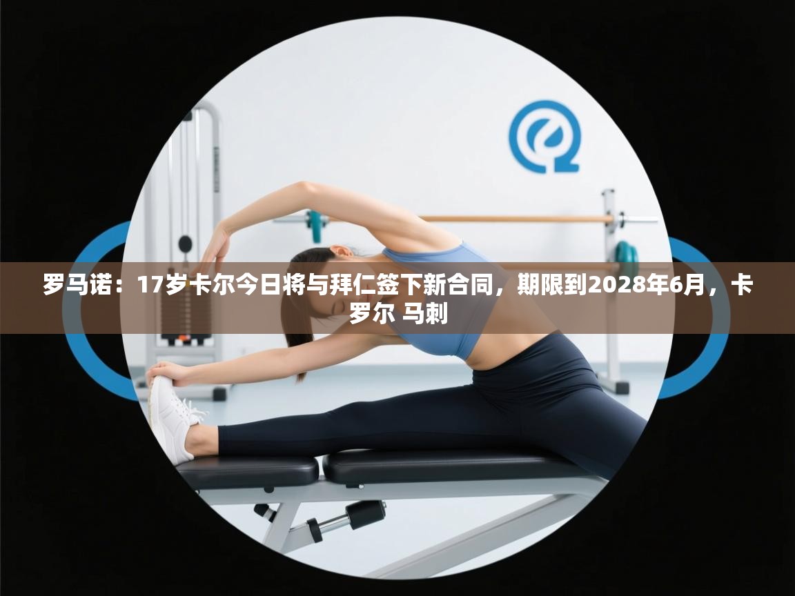 罗马诺:17岁卡尔今日将与拜仁签下新合同,期限到2028年6月,卡罗尔 马刺 第1张