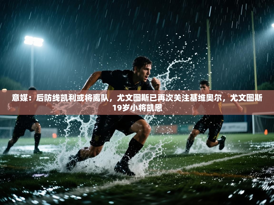 意媒：后防线凯利或将离队，尤文图斯已再次关注基维奥尔，尤文图斯19岁小将凯恩  第2张