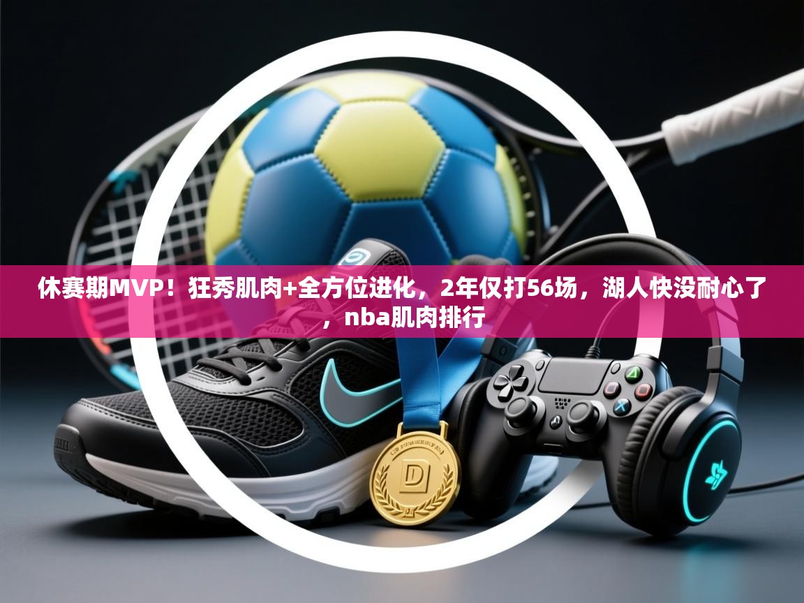 休赛期MVP！狂秀肌肉+全方位进化，2年仅打56场，湖人快没耐心了，nba肌肉排行  第2张