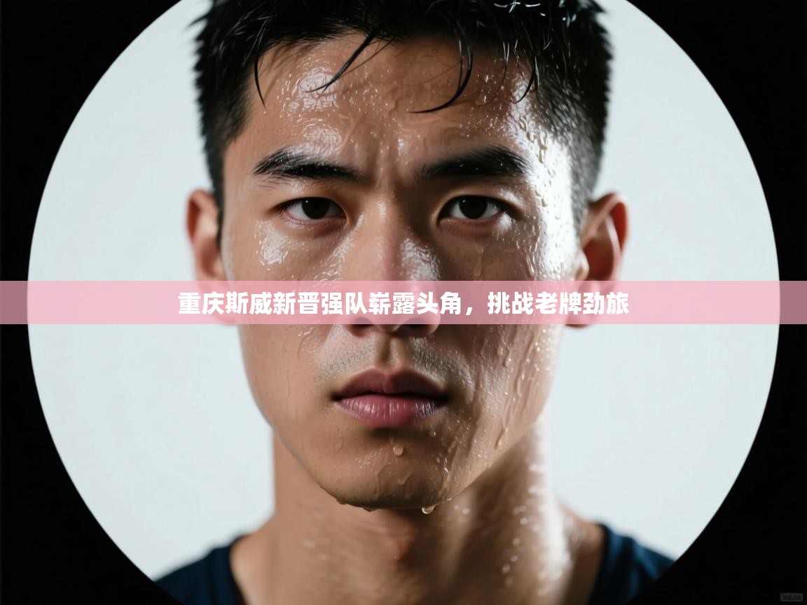 重庆斯威新晋强队崭露头角，挑战老牌劲旅  第2张