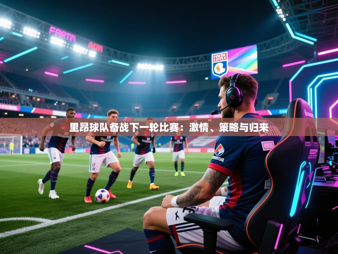 里昂球队备战下一轮比赛：激情、策略与归来  第1张
